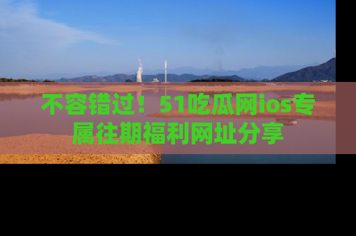 不容错过！51吃瓜网ios专属往期福利网址分享