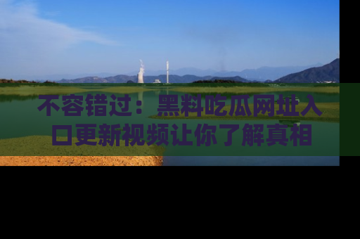 不容错过：黑料吃瓜网址入口更新视频让你了解真相