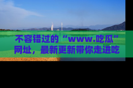 不容错过的“www.吃瓜”网址，最新更新带你走进吃瓜新时尚