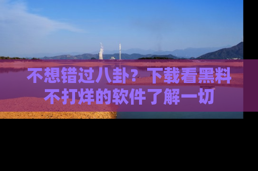 不想错过八卦？下载看黑料不打烊的软件了解一切