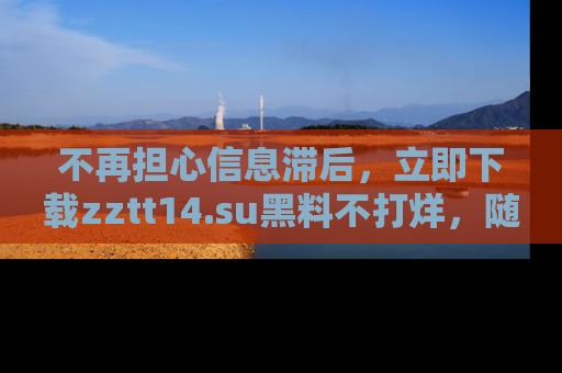 不再担心信息滞后，立即下载zztt14.su黑料不打烊，随时获取新鲜黑料！