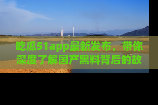 吃瓜51app最新发布，带你深度了解国产黑料背后的故事！