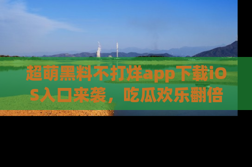 超萌黑料不打烊app下载iOS入口来袭，吃瓜欢乐翻倍！