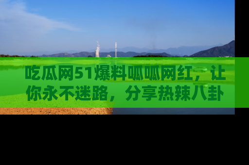 吃瓜网51爆料呱呱网红，让你永不迷路，分享热辣八卦速递！
