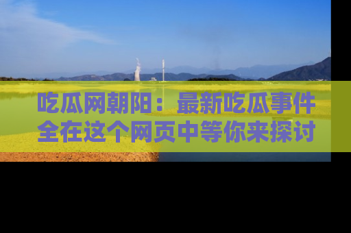吃瓜网朝阳：最新吃瓜事件全在这个网页中等你来探讨！