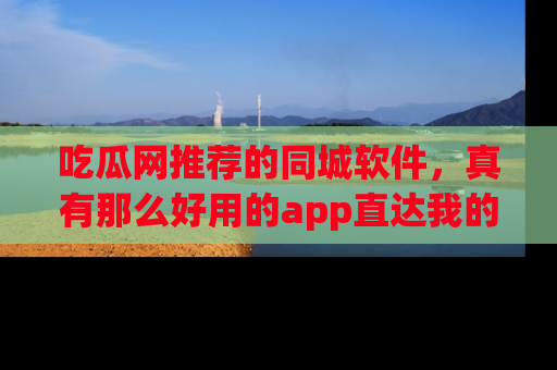 吃瓜网推荐的同城软件，真有那么好用的app直达我的心吗？