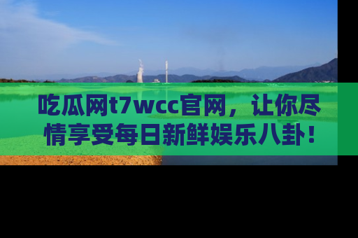 吃瓜网t7wcc官网，让你尽情享受每日新鲜娱乐八卦！