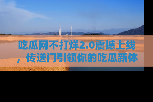吃瓜网不打烊2.0震撼上线，传送门引领你的吃瓜新体验