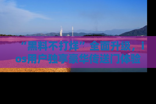 “黑料不打烊”全面升级，ios用户独享豪华传送门体验！