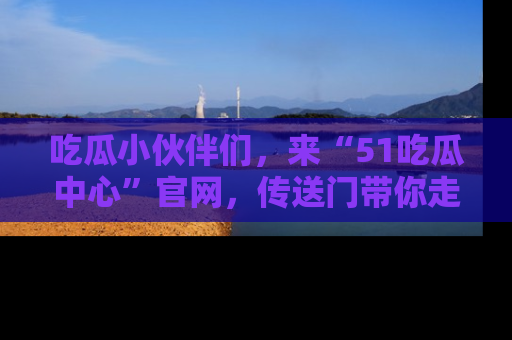 吃瓜小伙伴们，来“51吃瓜中心”官网，传送门带你走入八卦世界！