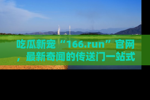 吃瓜新宠“166.run”官网，最新奇闻的传送门一站式体验