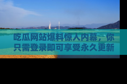 吃瓜网站爆料惊人内幕，你只需登录即可享受永久更新服务！