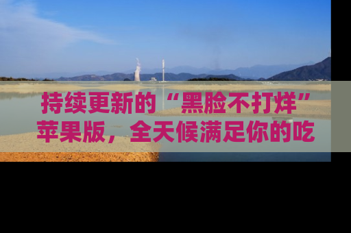 持续更新的“黑脸不打烊”苹果版，全天候满足你的吃瓜需求！