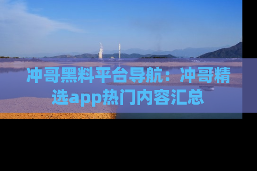 冲哥黑料平台导航：冲哥精选app热门内容汇总