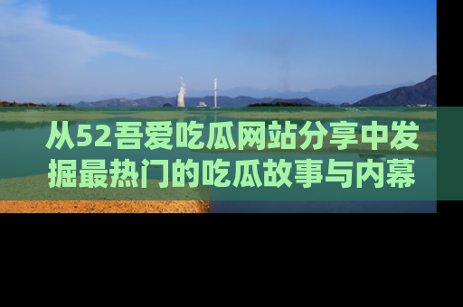 从52吾爱吃瓜网站分享中发掘最热门的吃瓜故事与内幕