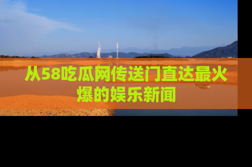 从58吃瓜网传送门直达最火爆的娱乐新闻