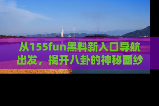从155fun黑料新入口导航出发，揭开八卦的神秘面纱！