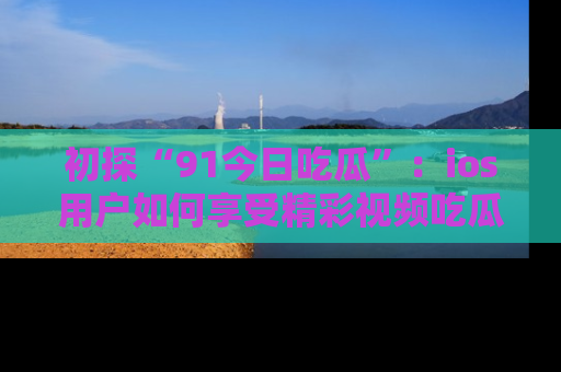 初探“91今日吃瓜”：ios用户如何享受精彩视频吃瓜时光