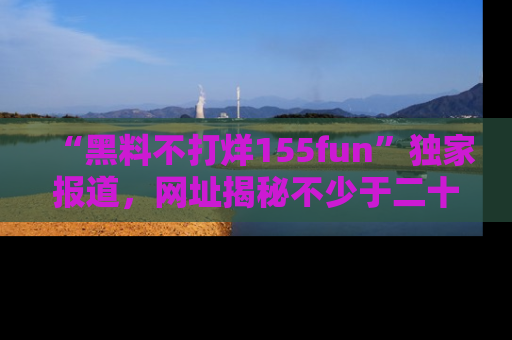 “黑料不打烊155fun”独家报道，网址揭秘不少于二十条惊人黑料新闻！
