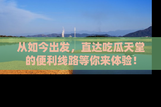 从如今出发，直达吃瓜天堂的便利线路等你来体验！