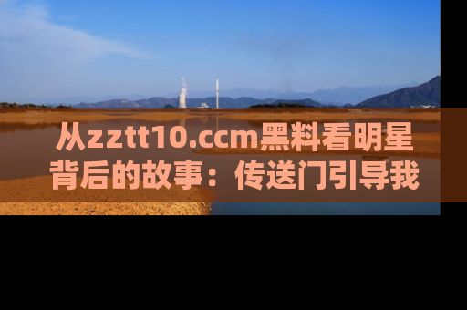 从zztt10.ccm黑料看明星背后的故事：传送门引导我们探索真相！