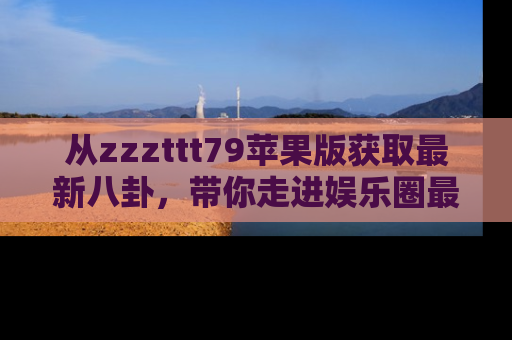 从zzzttt79苹果版获取最新八卦，带你走进娱乐圈最热内幕！