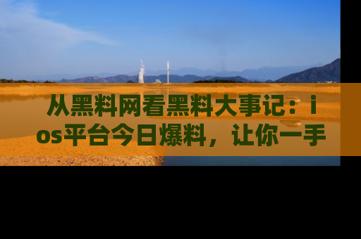 从黑料网看黑料大事记：ios平台今日爆料，让你一手掌握八卦内幕