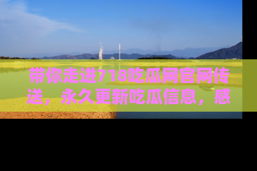 带你走进718吃瓜网官网传送，永久更新吃瓜信息，感受娱乐圈的风云变幻！