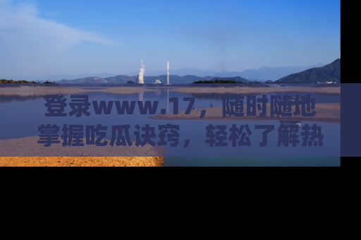 登录www.17，随时随地掌握吃瓜诀窍，轻松了解热点！