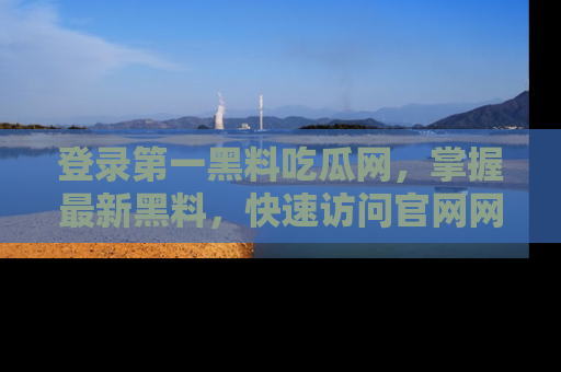 登录第一黑料吃瓜网，掌握最新黑料，快速访问官网网址体验。