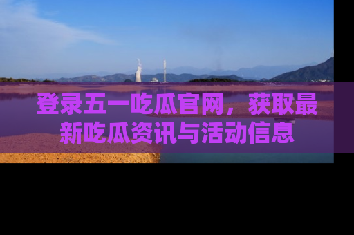 登录五一吃瓜官网，获取最新吃瓜资讯与活动信息