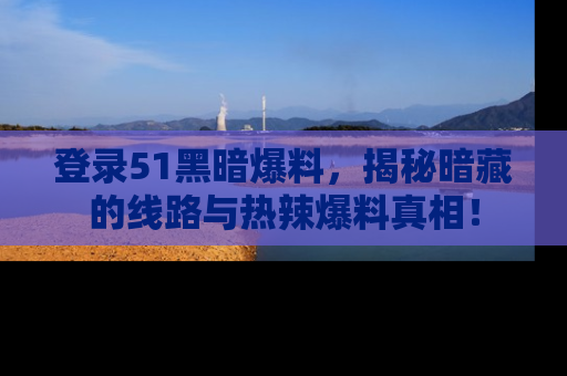 登录51黑暗爆料，揭秘暗藏的线路与热辣爆料真相！
