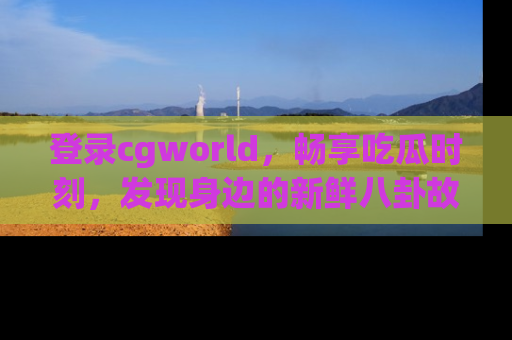 登录cgworld，畅享吃瓜时刻，发现身边的新鲜八卦故事