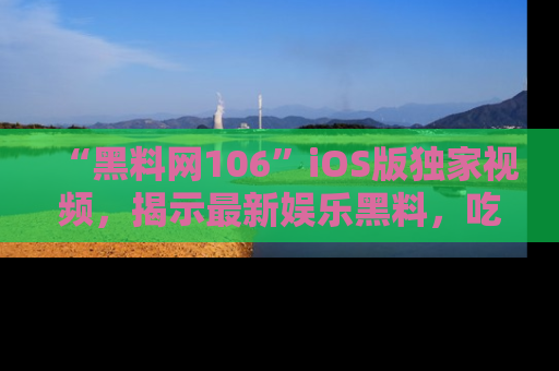 “黑料网106”iOS版独家视频，揭示最新娱乐黑料，吃瓜不停！