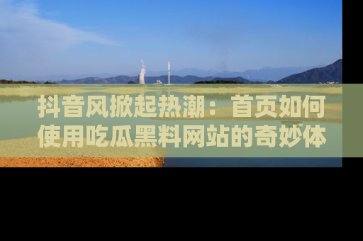抖音风掀起热潮：首页如何使用吃瓜黑料网站的奇妙体验