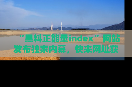 “黑料正能量index”网站发布独家内幕,快来网址获取精彩内容吧!