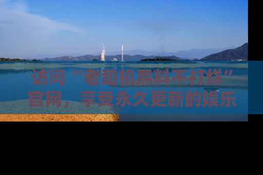 访问“老司机黑料不打烊”官网，享受永久更新的娱乐八卦和内幕新闻！