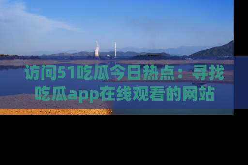 访问51吃瓜今日热点：寻找吃瓜app在线观看的网站