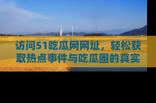 访问51吃瓜网网址，轻松获取热点事件与吃瓜圈的真实地址