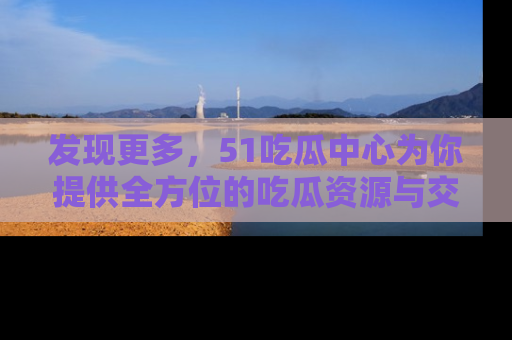 发现更多，51吃瓜中心为你提供全方位的吃瓜资源与交流平台