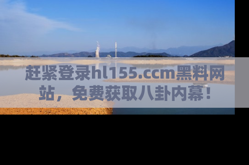 赶紧登录hl155.ccm黑料网站，免费获取八卦内幕！