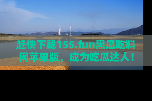 赶快下载155.fun黑瓜吃料网苹果版，成为吃瓜达人！