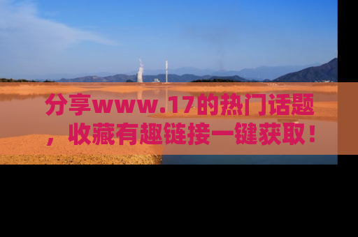 分享www.17的热门话题，收藏有趣链接一键获取！