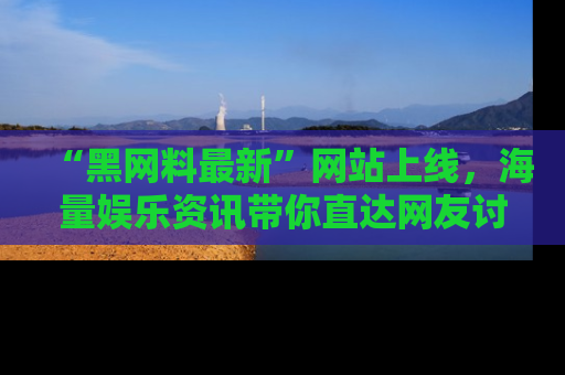“黑网料最新”网站上线,海量娱乐资讯带你直达网友讨论的中心!