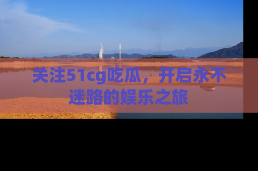关注51cg吃瓜，开启永不迷路的娱乐之旅