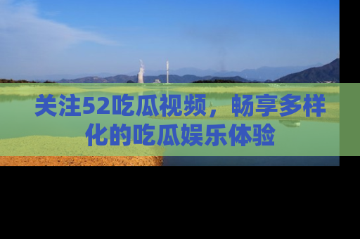 关注52吃瓜视频，畅享多样化的吃瓜娱乐体验