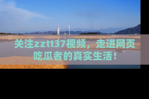 关注zztt37视频，走进网页吃瓜者的真实生活！