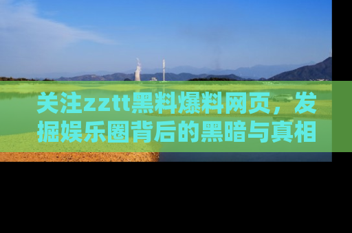 关注zztt黑料爆料网页，发掘娱乐圈背后的黑暗与真相