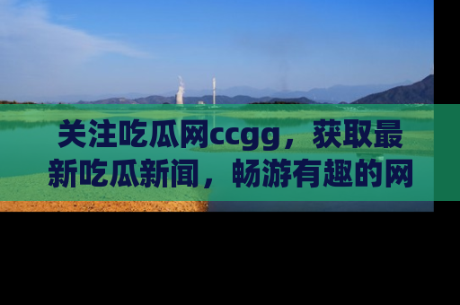 关注吃瓜网ccgg，获取最新吃瓜新闻，畅游有趣的网站世界