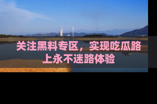 关注黑料专区，实现吃瓜路上永不迷路体验
